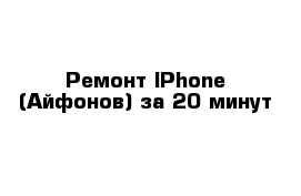 Ремонт IPhone (Айфонов) за 20 минут